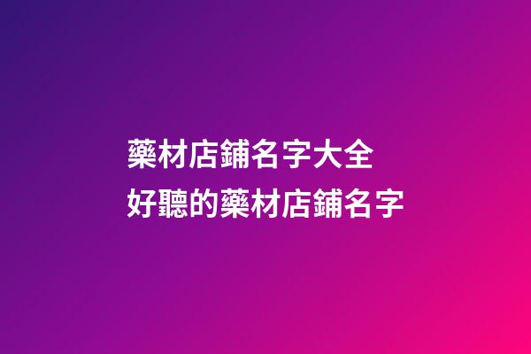 藥材店鋪名字大全 好聽的藥材店鋪名字-第1張-店鋪起名-玄機派